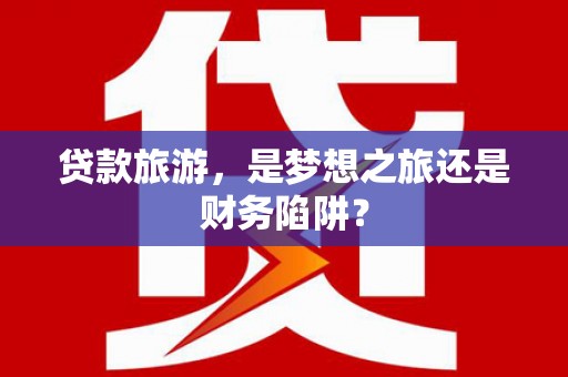 永川贷款旅游，是梦想之旅还是财务陷阱？