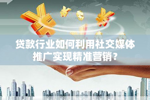 永川贷款行业如何利用社交媒体推广实现精准营销？