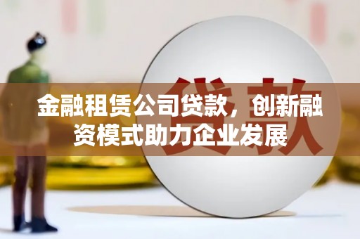 永川金融租赁公司贷款，创新融资模式助力企业发展