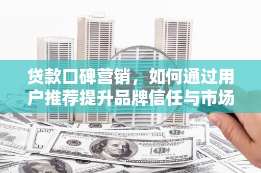 永川贷款口碑营销，如何通过用户推荐提升品牌信任与市场份额