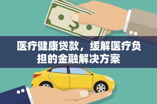 永川医疗健康贷款，缓解医疗负担的金融解决方案