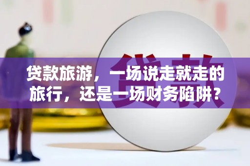 永川贷款旅游，一场说走就走的旅行，还是一场财务陷阱？