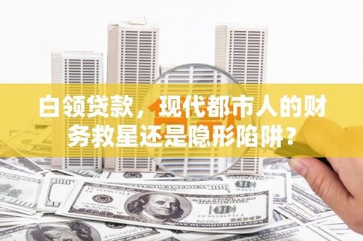 永川白领贷款，现代都市人的财务救星还是隐形陷阱？