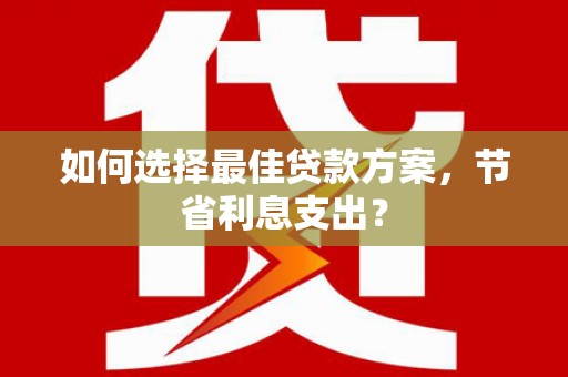 永川如何选择最佳贷款方案，节省利息支出？