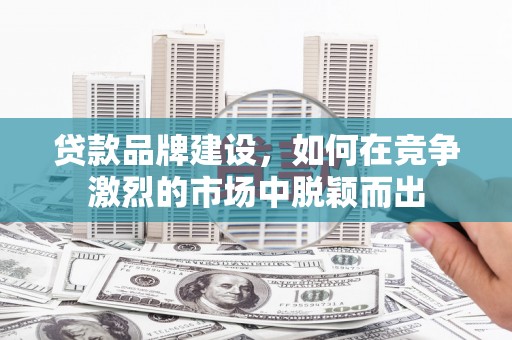 永川贷款品牌建设，如何在竞争激烈的市场中脱颖而出