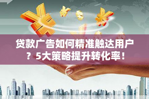 永川贷款广告如何精准触达用户？5大策略提升转化率！