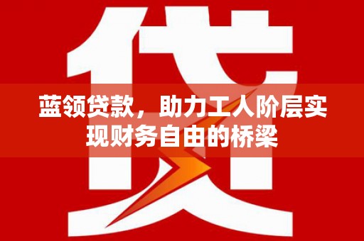 永川蓝领贷款，助力工人阶层实现财务自由的桥梁