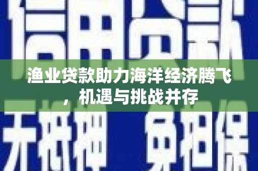 永川渔业贷款助力海洋经济腾飞，机遇与挑战并存