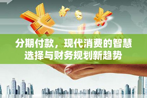 永川分期付款，现代消费的智慧选择与财务规划新趋势