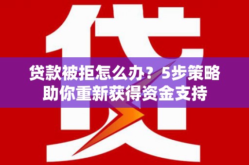 永川贷款被拒怎么办？5步策略助你重新获得资金支持