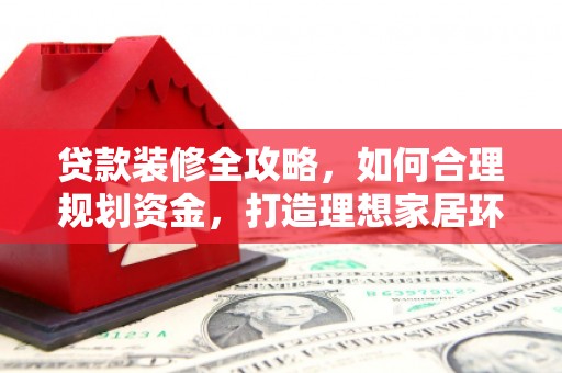 永川贷款装修全攻略，如何合理规划资金，打造理想家居环境