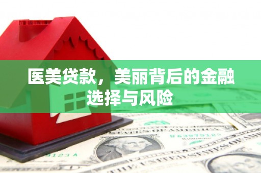 永川医美贷款，美丽背后的金融选择与风险