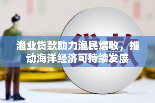 永川渔业贷款助力渔民增收，推动海洋经济可持续发展
