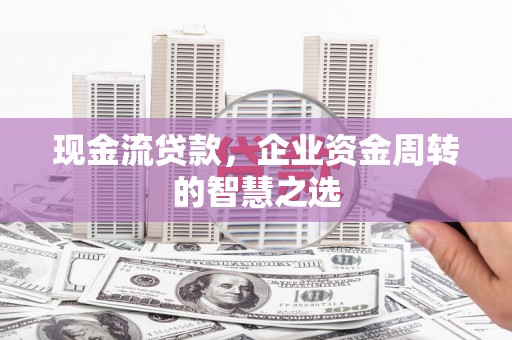 永川现金流贷款，企业资金周转的智慧之选