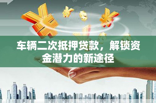 永川车辆二次抵押贷款，解锁资金潜力的新途径