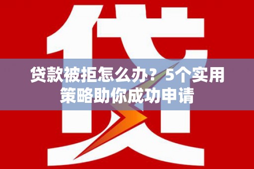 永川贷款被拒怎么办？5个实用策略助你成功申请
