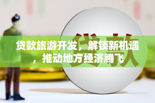永川贷款旅游开发，解锁新机遇，推动地方经济腾飞