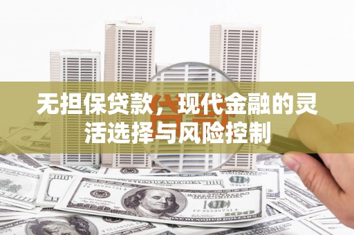 永川无担保贷款，现代金融的灵活选择与风险控制