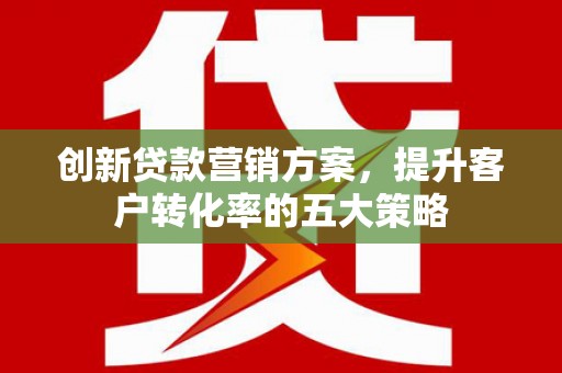 永川创新贷款营销方案，提升客户转化率的五大策略