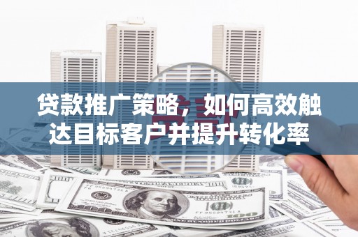 永川贷款推广策略，如何高效触达目标客户并提升转化率