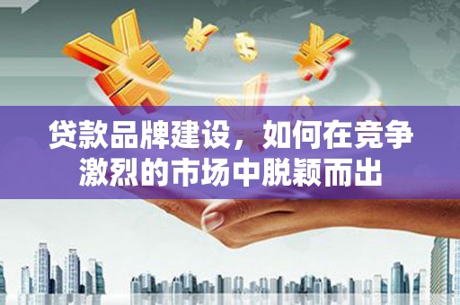 永川贷款品牌建设，如何在竞争激烈的市场中脱颖而出