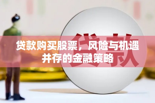 永川贷款购买股票，风险与机遇并存的金融策略