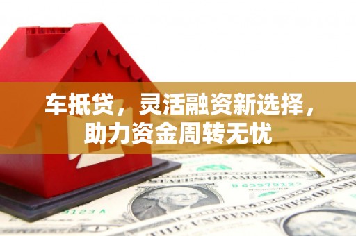 永川车抵贷，灵活融资新选择，助力资金周转无忧