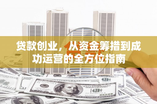 永川贷款创业，从资金筹措到成功运营的全方位指南