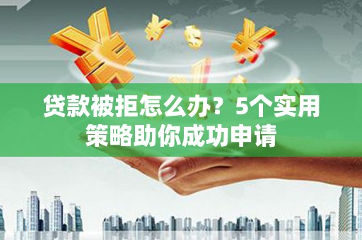 永川贷款被拒怎么办？5个实用策略助你成功申请