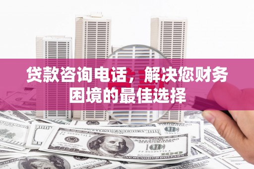 永川贷款咨询电话，解决您财务困境的最佳选择