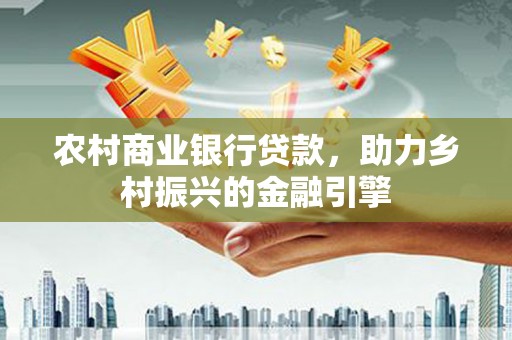 永川农村商业银行贷款，助力乡村振兴的金融引擎