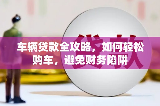 永川车辆贷款全攻略，如何轻松购车，避免财务陷阱