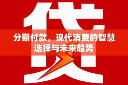 永川分期付款，现代消费的智慧选择与未来趋势