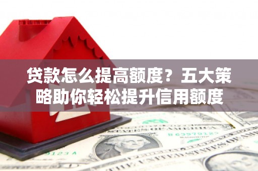 永川贷款怎么提高额度？五大策略助你轻松提升信用额度