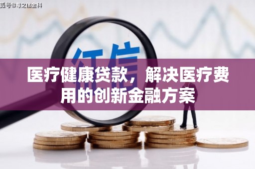 永川医疗健康贷款，解决医疗费用的创新金融方案