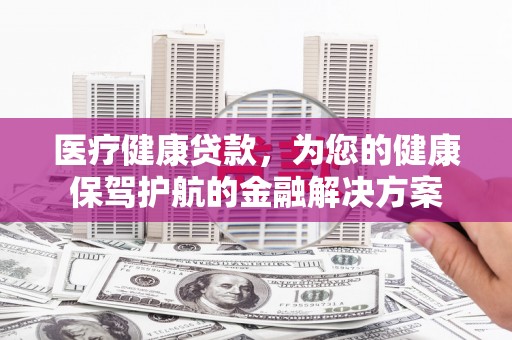 永川医疗健康贷款，为您的健康保驾护航的金融解决方案