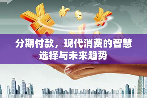 永川分期付款，现代消费的智慧选择与未来趋势