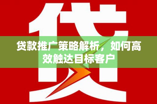 永川贷款推广策略解析，如何高效触达目标客户