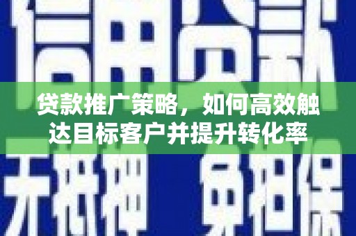 永川贷款推广策略，如何高效触达目标客户并提升转化率
