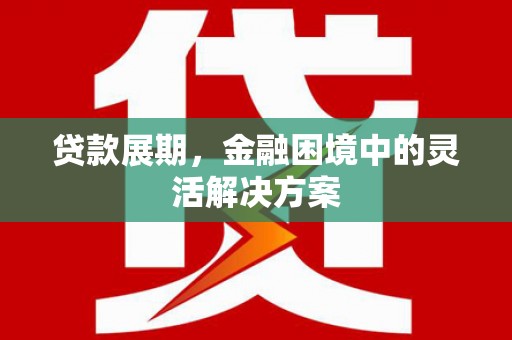 永川贷款展期，金融困境中的灵活解决方案