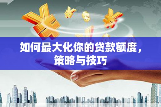 永川如何最大化你的贷款额度，策略与技巧