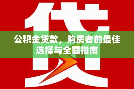 永川公积金贷款，购房者的最佳选择与全面指南
