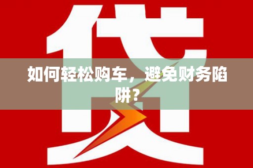 永川如何轻松购车，避免财务陷阱？