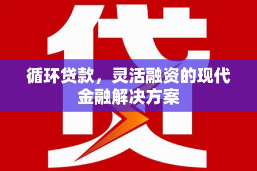 永川循环贷款，灵活融资的现代金融解决方案