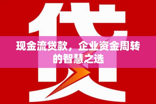 永川现金流贷款，企业资金周转的智慧之选