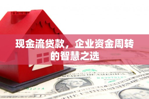 永川现金流贷款，企业资金周转的智慧之选