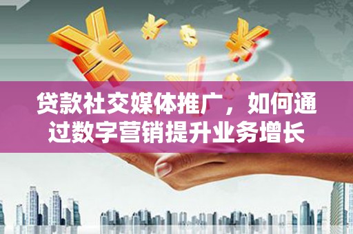永川贷款社交媒体推广，如何通过数字营销提升业务增长