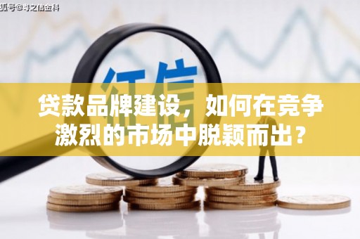 永川贷款品牌建设，如何在竞争激烈的市场中脱颖而出？