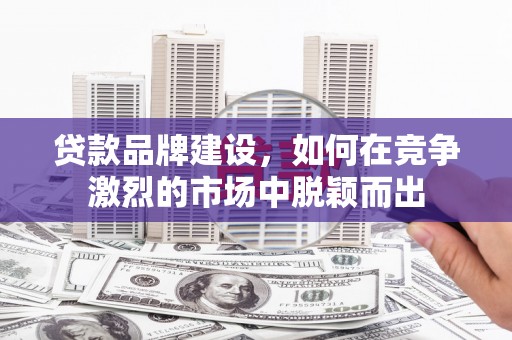 永川贷款品牌建设，如何在竞争激烈的市场中脱颖而出