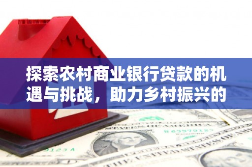 永川探索农村商业银行贷款的机遇与挑战，助力乡村振兴的金融引擎